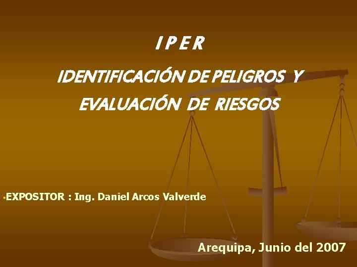 IPER IDENTIFICACIÓN DE PELIGROS Y EVALUACIÓN DE RIESGOS §EXPOSITOR : Ing. Daniel Arcos Valverde