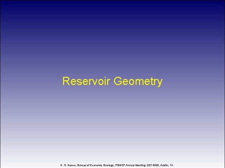 Reservoir Geometry H. S. Nance, Bureau of Economic Geology, PBGSP Annual Meeting, 2/27 -8/06,