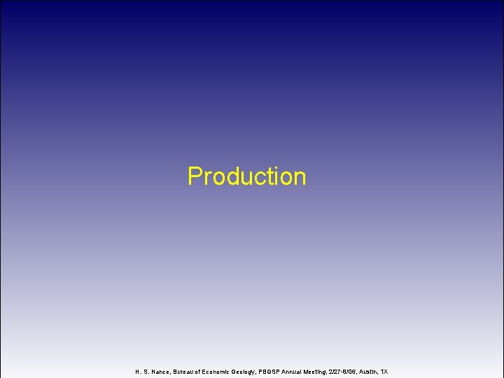 Production H. S. Nance, Bureau of Economic Geology, PBGSP Annual Meeting, 2/27 -8/06, Austin,