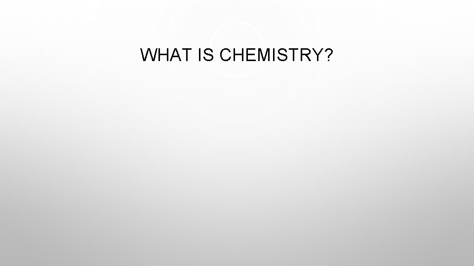 WHAT IS CHEMISTRY? 