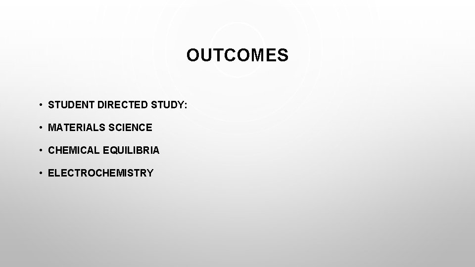 OUTCOMES • STUDENT DIRECTED STUDY: • MATERIALS SCIENCE • CHEMICAL EQUILIBRIA • ELECTROCHEMISTRY 