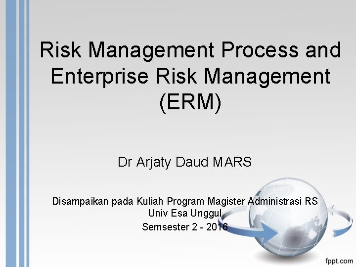 Risk Management Process and Enterprise Risk Management (ERM) Dr Arjaty Daud MARS Disampaikan pada