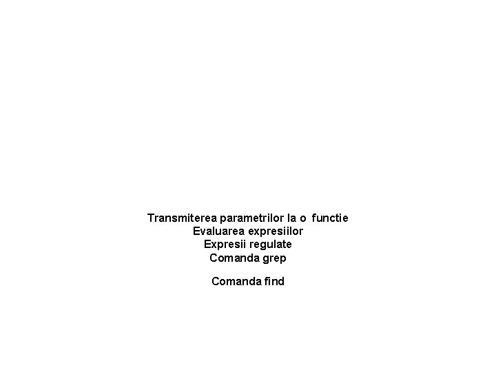 Transmiterea parametrilor la o functie Evaluarea expresiilor Expresii regulate Comanda grep Comanda find 