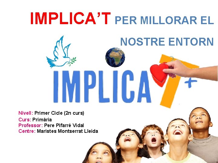 IMPLICA’T PER MILLORAR EL NOSTRE ENTORN Nivell: Primer Cicle (2 n curs) Curs: Primària