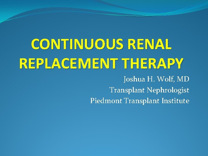 CONTINUOUS RENAL REPLACEMENT THERAPY Joshua H. Wolf, MD Transplant Nephrologist Piedmont Transplant Institute CONTINUOUS RENAL REPLACEMENT THERAPY Joshua H. Wolf, MD Transplant Nephrologist Piedmont Transplant Institute