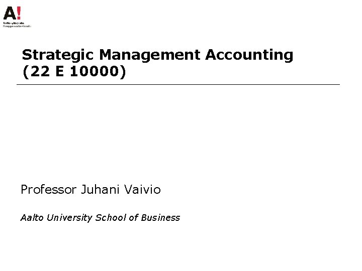 Strategic Management Accounting (22 E 10000) Professor Juhani Vaivio Aalto University School of Business