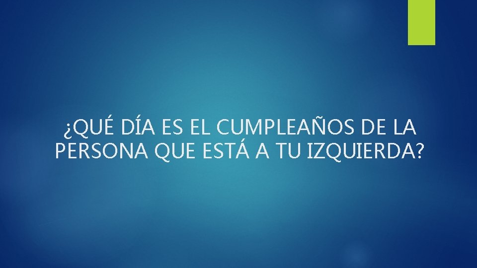 ¿QUÉ DÍA ES EL CUMPLEAÑOS DE LA PERSONA QUE ESTÁ A TU IZQUIERDA? 