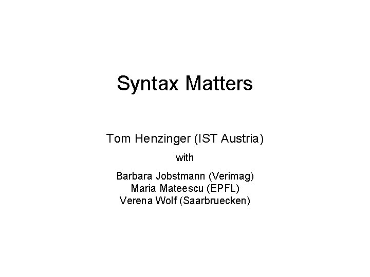 Syntax Matters Tom Henzinger (IST Austria) with Barbara Jobstmann (Verimag) Maria Mateescu (EPFL) Verena