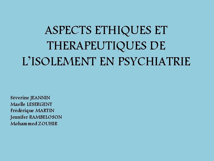 ASPECTS ETHIQUES ET THERAPEUTIQUES DE L’ISOLEMENT EN PSYCHIATRIE Séverine JEANNIN Maelle LESERGENT Frédérique MARTIN
