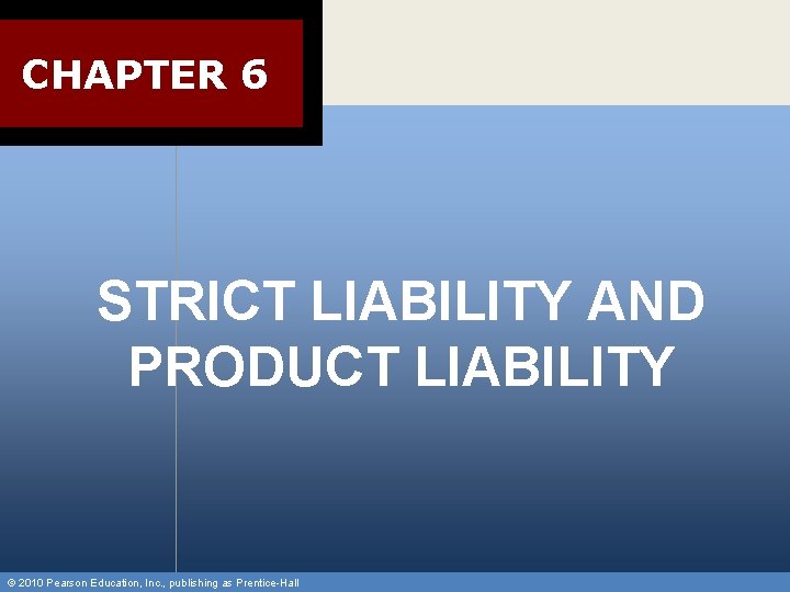 CHAPTER 6 STRICT LIABILITY AND PRODUCT LIABILITY © 2010 Pearson Education, Inc. , publishing