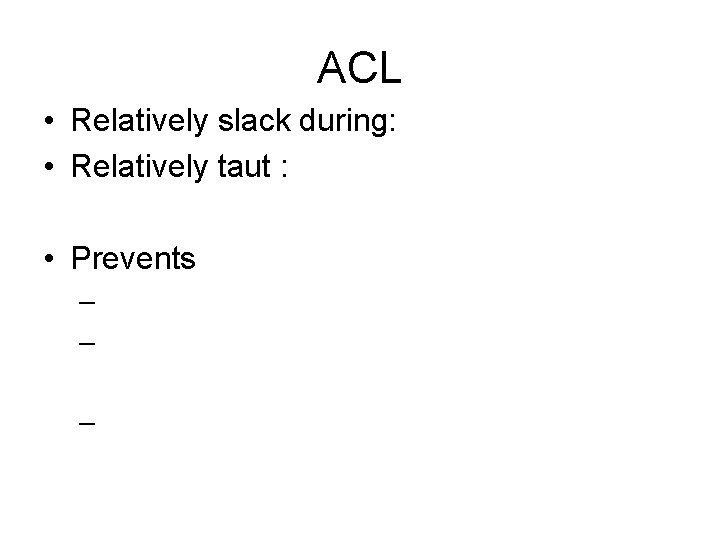 ACL • Relatively slack during: • Relatively taut : • Prevents – – –