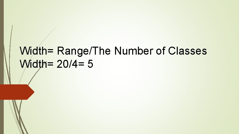 Width= Range/The Number of Classes Width= 20/4= 5 