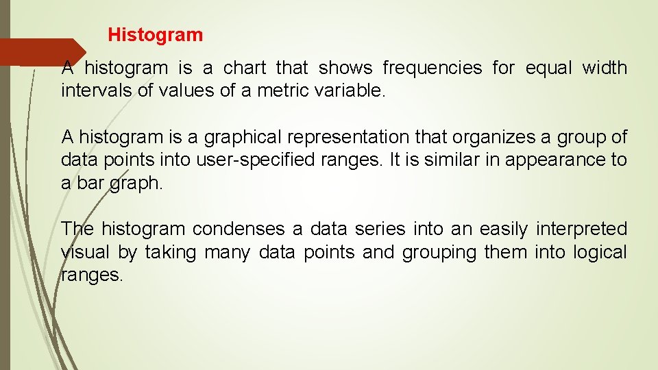 Histogram A histogram is a chart that shows frequencies for equal width intervals of