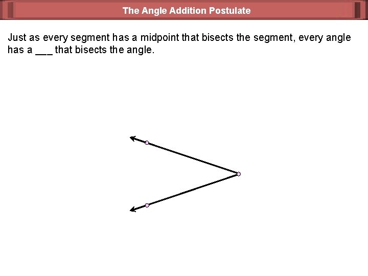 The Angle Addition Postulate Just as every segment has a midpoint that bisects the