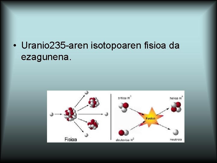  • Uranio 235 -aren isotopoaren fisioa da ezagunena. 