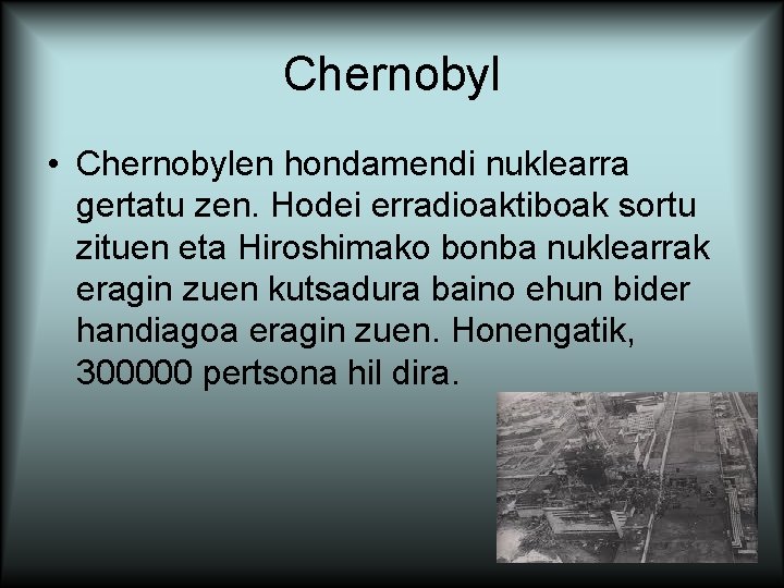 Chernobyl • Chernobylen hondamendi nuklearra gertatu zen. Hodei erradioaktiboak sortu zituen eta Hiroshimako bonba