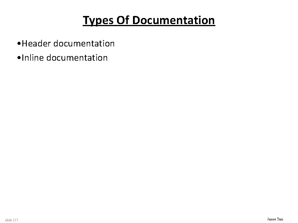 Types Of Documentation • Header documentation • Inline documentation slide 117 James Tam 