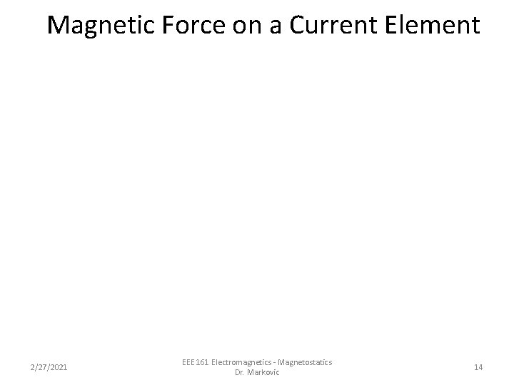 Magnetic Force on a Current Element 2/27/2021 EEE 161 Electromagnetics - Magnetostatics Dr. Markovic