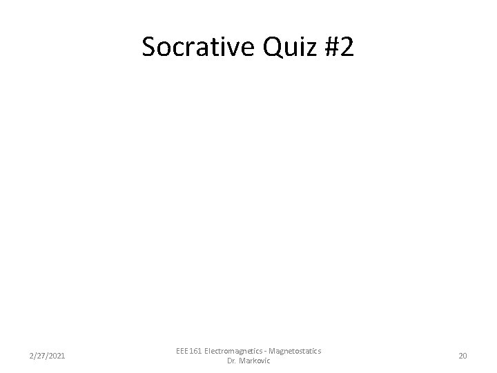 Socrative Quiz #2 2/27/2021 EEE 161 Electromagnetics - Magnetostatics Dr. Markovic 20 Socrative Quiz #2 2/27/2021 EEE 161 Electromagnetics - Magnetostatics Dr. Markovic 20
