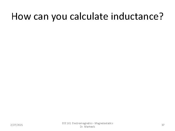 How can you calculate inductance? 2/27/2021 EEE 161 Electromagnetics - Magnetostatics Dr. Markovic 37