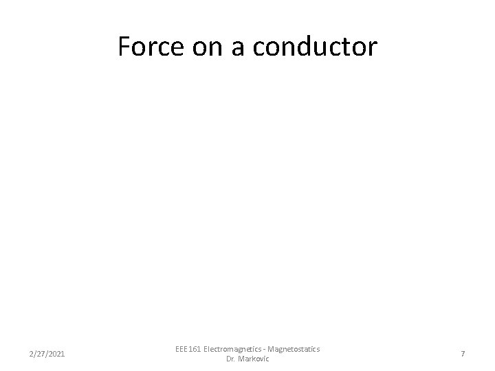 Force on a conductor 2/27/2021 EEE 161 Electromagnetics - Magnetostatics Dr. Markovic 7 Force on a conductor 2/27/2021 EEE 161 Electromagnetics - Magnetostatics Dr. Markovic 7