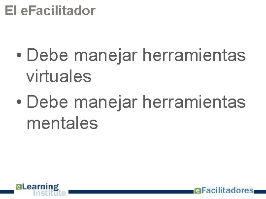 El e. Facilitador • Debe manejar herramientas virtuales • Debe manejar herramientas mentales 