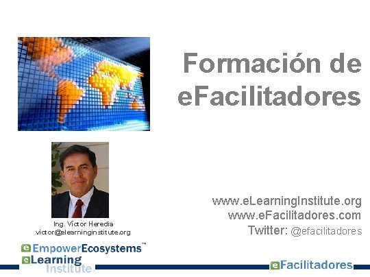 Formación de e. Facilitadores Ing. Víctor Heredia victor@elearninginstitute. org www. e. Learning. Institute. org