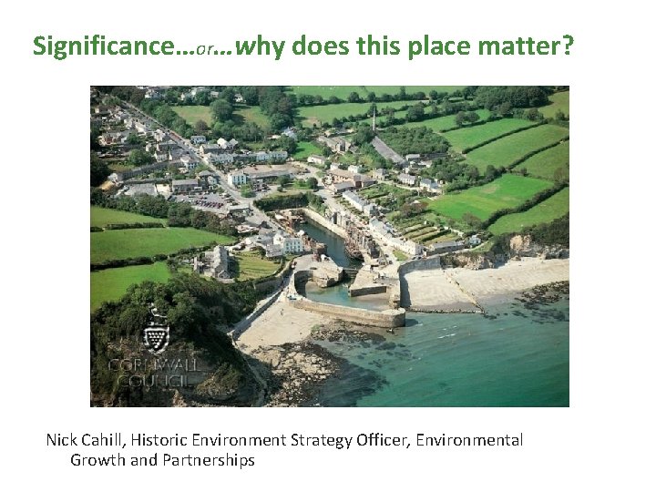 Significance…or…why does this place matter? Nick Cahill, Historic Environment Strategy Officer, Environmental Growth and