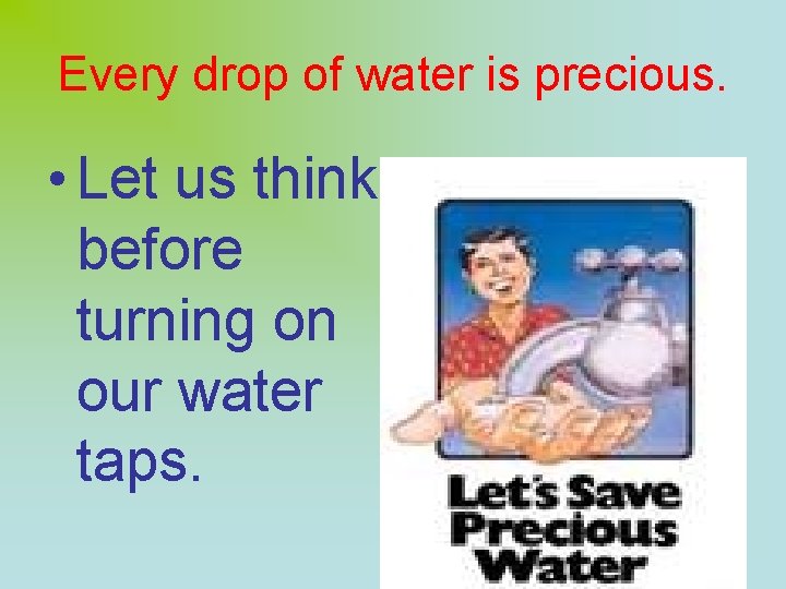 Every drop of water is precious. • Let us think before turning on our