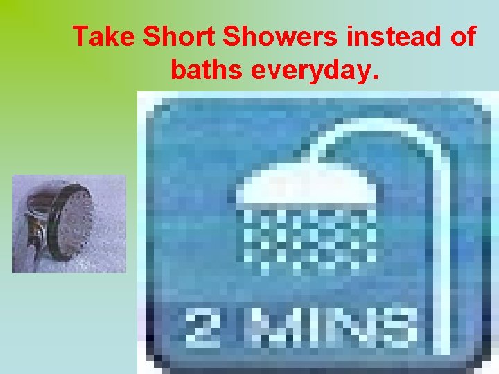 Take Short Showers instead of baths everyday. 