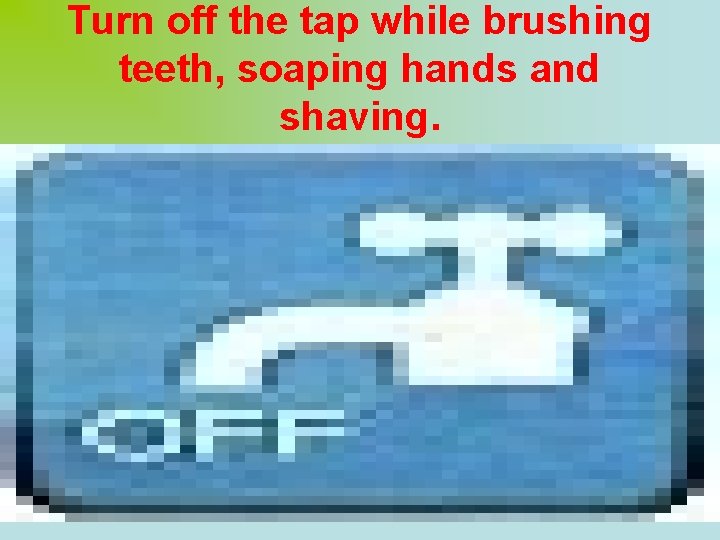 Turn off the tap while brushing teeth, soaping hands and shaving. 