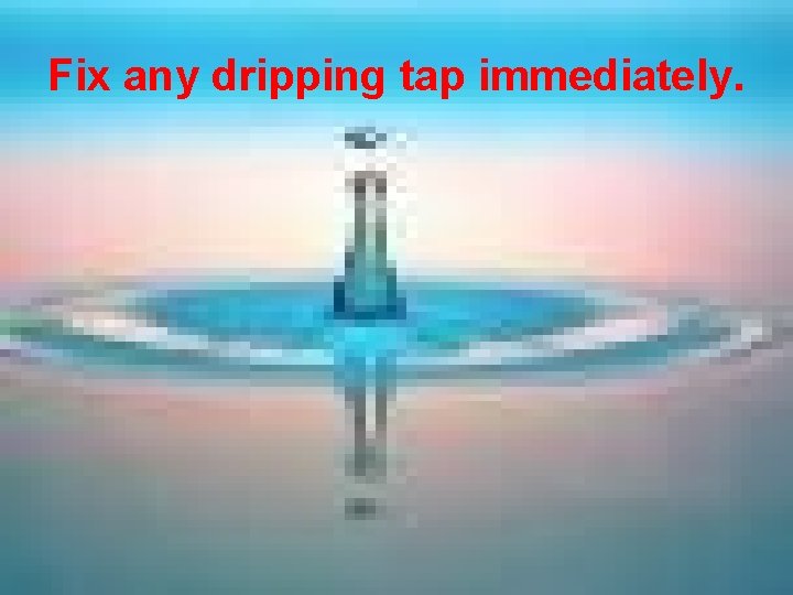 Fix any dripping tap immediately. 