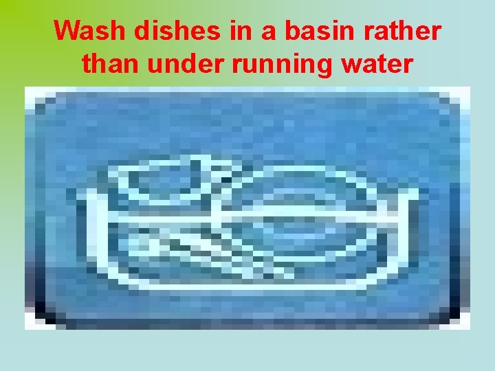 Wash dishes in a basin rather than under running water 