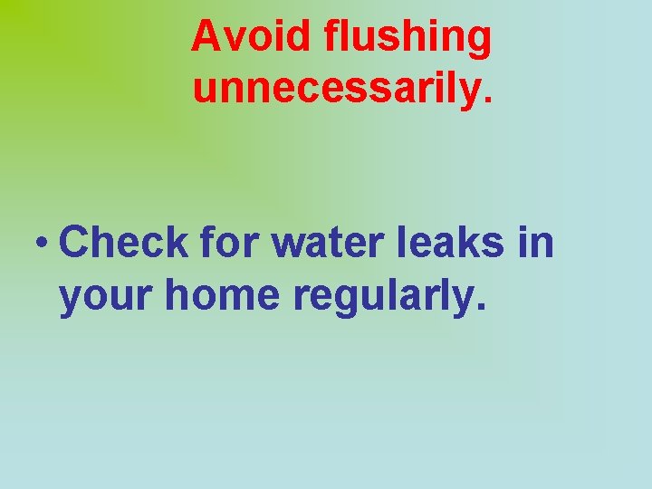 Avoid flushing unnecessarily. • Check for water leaks in your home regularly. 