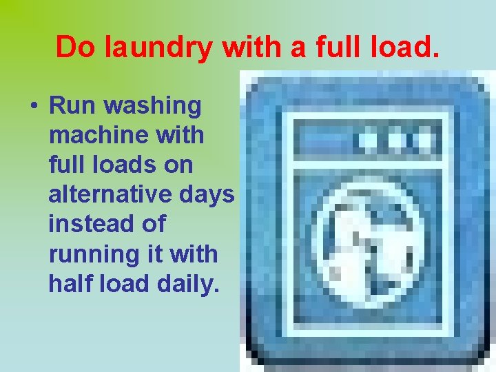 Do laundry with a full load. • Run washing machine with full loads on