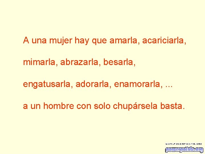 A una mujer hay que amarla, acariciarla, mimarla, abrazarla, besarla, engatusarla, adorarla, enamorarla, .