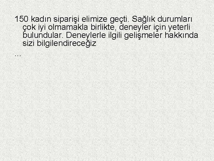 150 kadın siparişi elimize geçti. Sağlık durumları çok iyi olmamakla birlikte, deneyler için yeterli