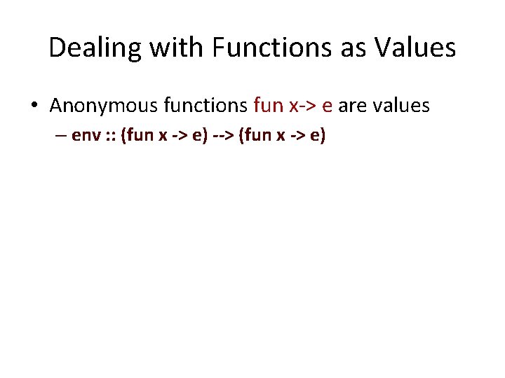 Dealing with Functions as Values • Anonymous functions fun x-> e are values –