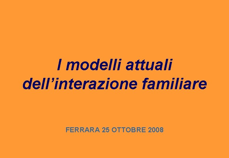 I modelli attuali dell’interazione familiare FERRARA 25 OTTOBRE 2008 