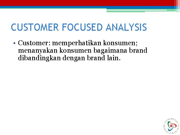 CUSTOMER FOCUSED ANALYSIS • Customer: memperhatikan konsumen; menanyakan konsumen bagaimana brand dibandingkan dengan brand