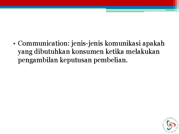  • Communication: jenis-jenis komunikasi apakah yang dibutuhkan konsumen ketika melakukan pengambilan keputusan pembelian.