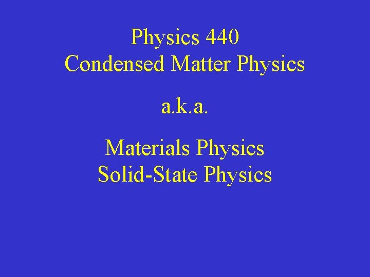 Physics 440 Condensed Matter Physics a. k. a. Materials Physics Solid-State Physics 