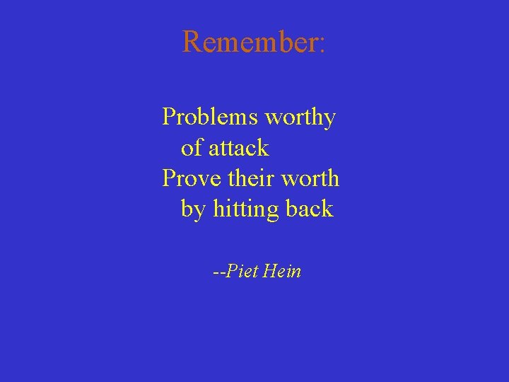 Remember: Problems worthy of attack Prove their worth by hitting back --Piet Hein 