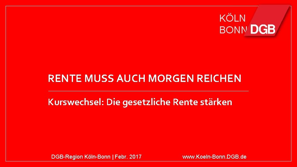 KÖLN BONN RENTE MUSS AUCH MORGEN REICHEN Kurswechsel: Die gesetzliche Rente stärken DGB-Region Köln-Bonn