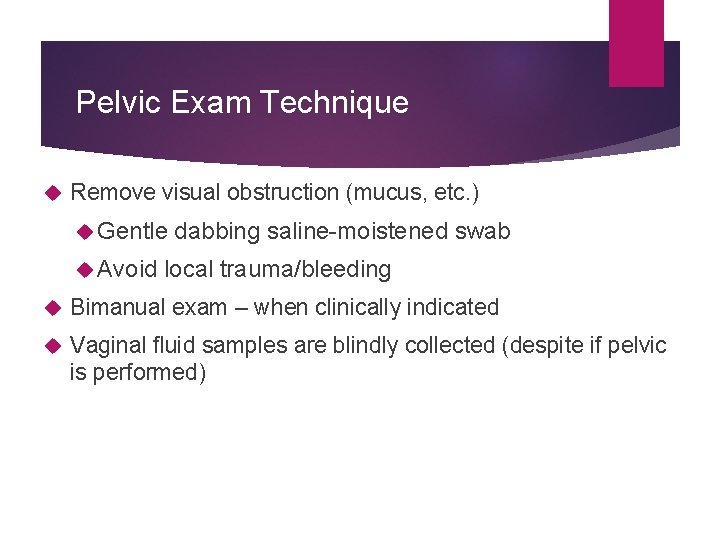 Pelvic Exam Technique Remove visual obstruction (mucus, etc. ) Gentle dabbing saline-moistened swab Avoid