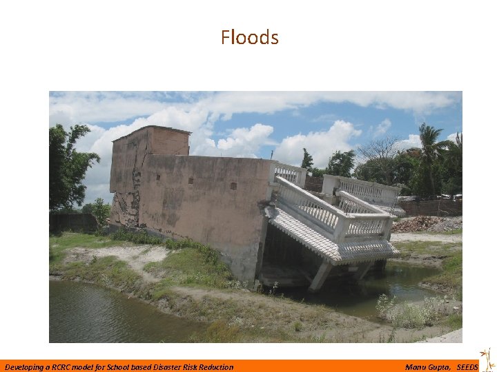 Floods Developing a RCRC model for School based Disaster Risk Reduction Manu Gupta, SEEDS