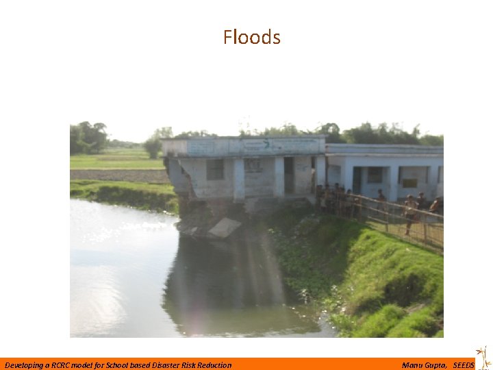 Floods Developing a RCRC model for School based Disaster Risk Reduction Manu Gupta, SEEDS