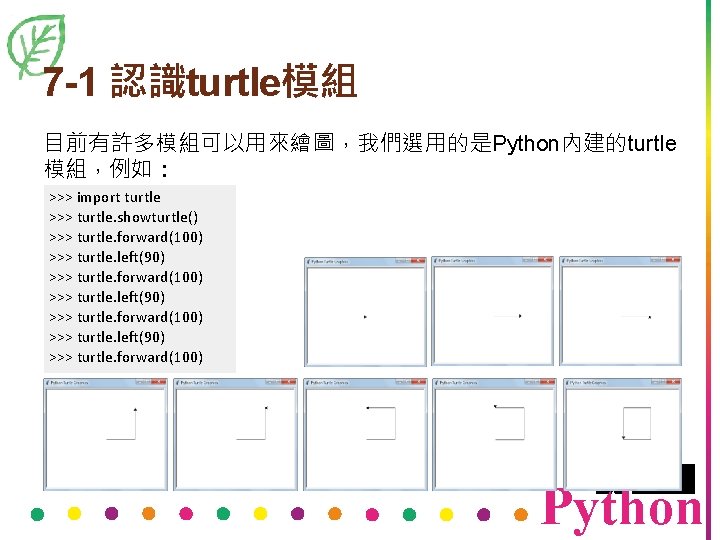 7 -1 認識turtle模組 目前有許多模組可以用來繪圖，我們選用的是Python內建的turtle 模組，例如： >>> import turtle >>> turtle. showturtle() >>> turtle. forward(100)