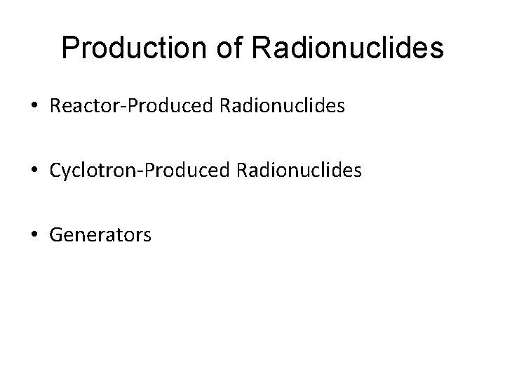 Production of Radionuclides • Reactor-Produced Radionuclides • Cyclotron-Produced Radionuclides • Generators 