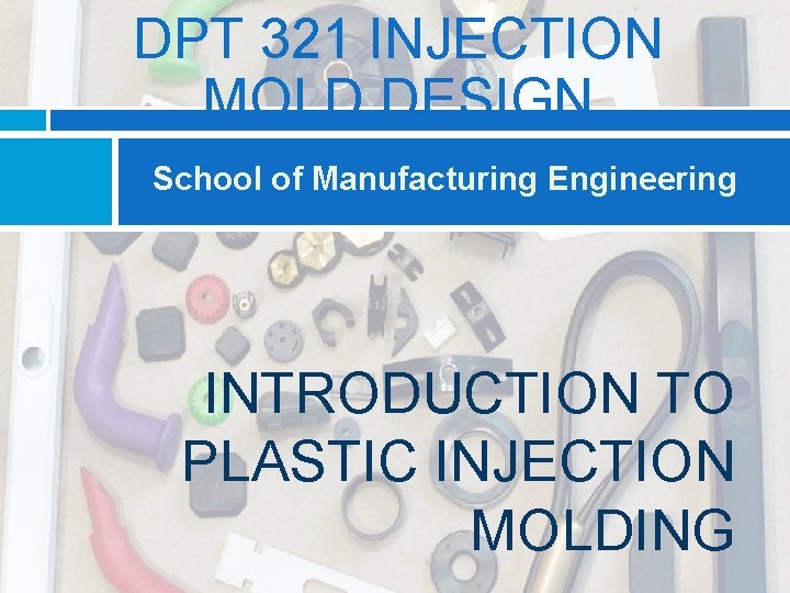 DPT 321 INJECTION MOLD DESIGN School of Manufacturing Engineering INTRODUCTION TO PLASTIC INJECTION MOLDING